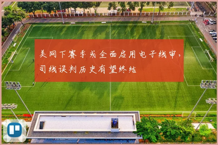 美网下赛季或全面启用电子线审,司线误判历史有望终结