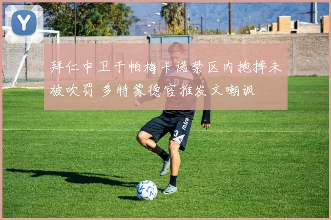 拜仁中卫于帕梅卡诺禁区内抱摔未被吹罚 多特蒙德官推发文嘲讽