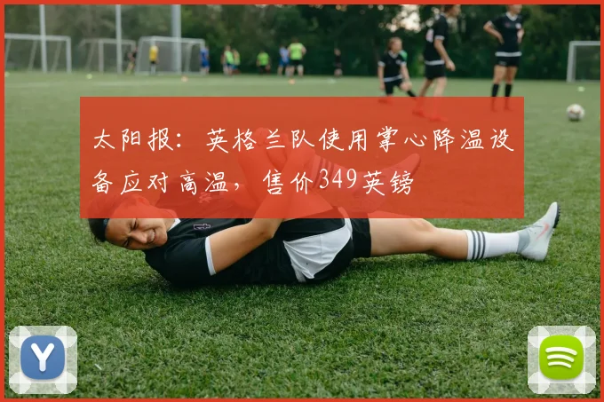 太阳报:英格兰队使用掌心降温设备应对高温,售价349英镑