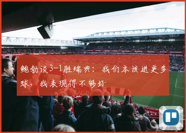 鲍勃谈3-1胜瑞典：我们本该进更多球，我表现得不够好