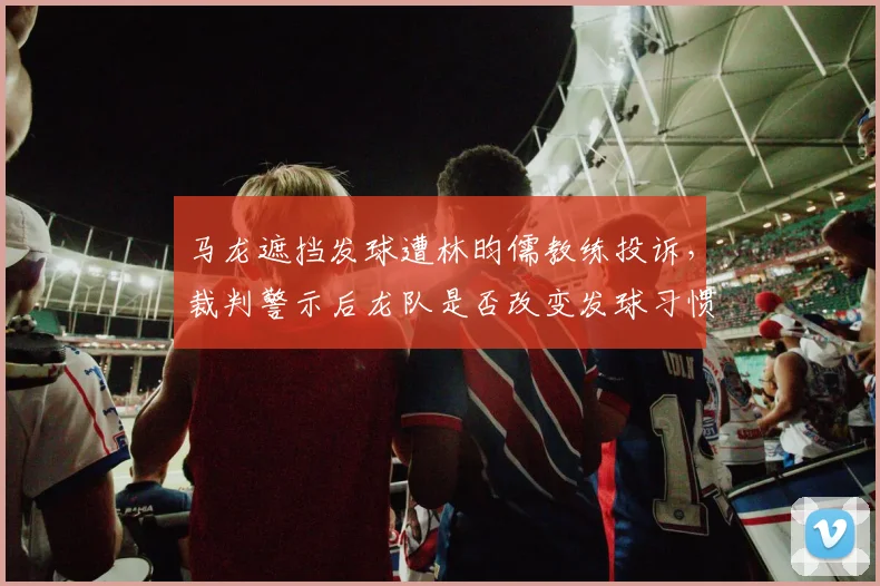 马龙遮挡发球遭林昀儒教练投诉，裁判警示后龙队是否改变发球习惯？