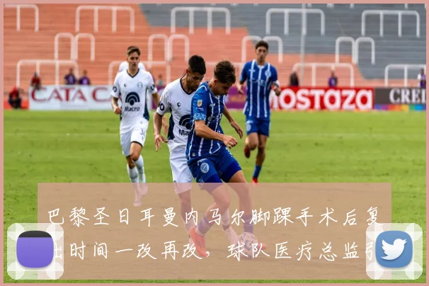 巴黎圣日耳曼内马尔脚踝手术后复出时间一改再改，球队医疗总监引咎辞职？