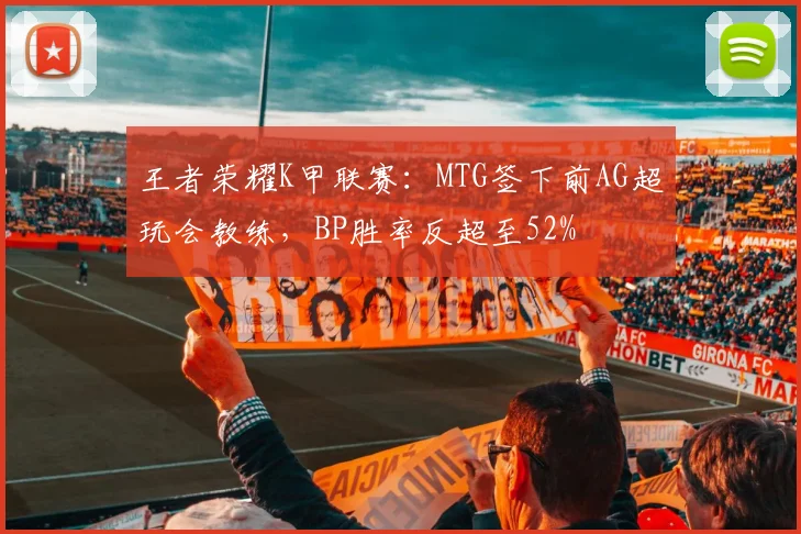 王者荣耀K甲联赛:MTG签下前AG超玩会教练,BP胜率反超至52%