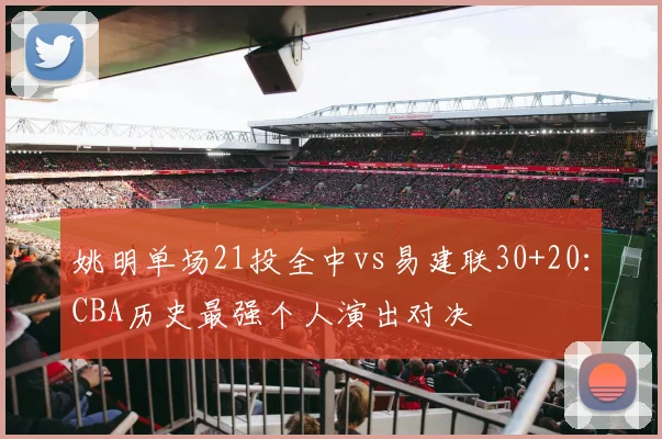 姚明单场21投全中vs易建联30+20：CBA历史最强个人演出对决