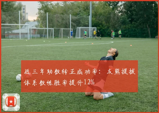 近三年助教转正成功率：灰熊提拔体系教练胜率提升12%