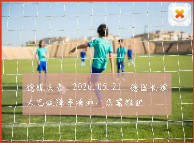 德媒头条_ 2026.05.21_ 德国长途大巴故障率增加,急需维护