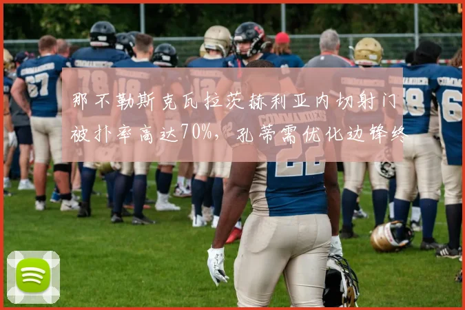 那不勒斯克瓦拉茨赫利亚内切射门被扑率高达70%，孔蒂需优化边锋终结选择