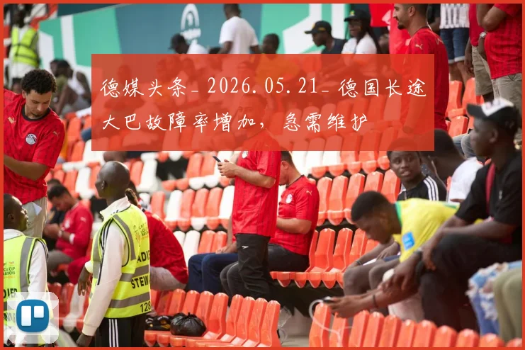 德媒头条_ 2026.05.21_ 德国长途大巴故障率增加，急需维护