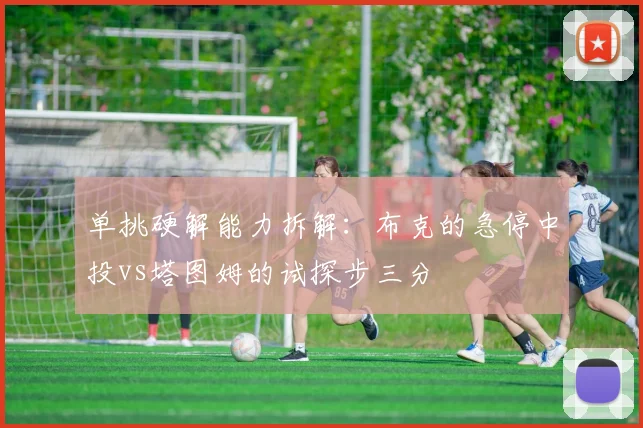 单挑硬解能力拆解：布克的急停中投vs塔图姆的试探步三分