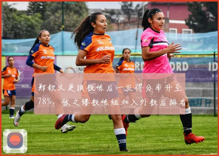 郑钦文更换教练后一发得分率升至78%,张之臻教练组加入外教后排名跃升30位